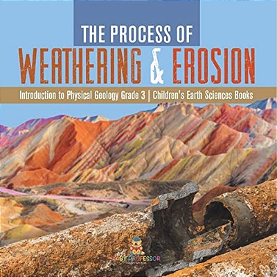 The Process Of Weathering & Erosion Introduction To Physical Geology Grade 3 Children's Earth Sciences Books-..