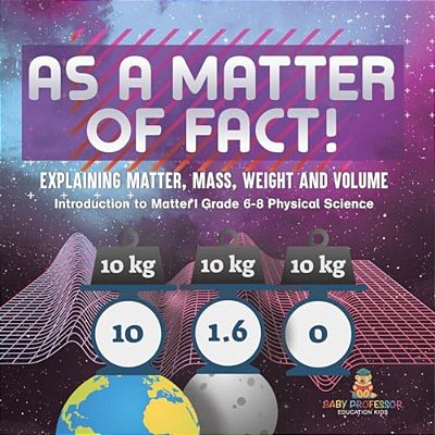 As A Matter Of Fact! Explaining Matter, Mass, Weight And Volume Introduction To Matter Grade 6-8 Physical Science-..