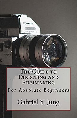 The Guide To Directing And Filming For Absolute Beginners: This Is A Small But Effective Guide For People Who Have An Interest For Film-Making And Dir-..