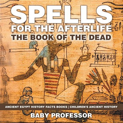 Spells For The Afterlife: The Book Of The Dead - Ancient Egypt History Facts Books Children's Ancient History-..