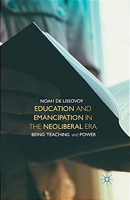 Education And Emancipation In The Neoliberal Era: Being, Teaching, And Power-..