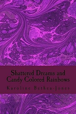 Shattered Dreams And Candy Colored Rainbows: Prose And Short Stories-..