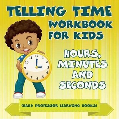 Telling Time Workbook For Kids: Hours, Minutes And Seconds (Baby Professor Learning Books)-..