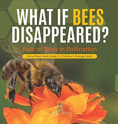 What If Bees Disappeared? Role Of Bees In Pollination Life Of Bees Book Grade 5 Children's Biology Books-..
