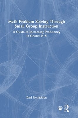 Math Problem Solving Through Small Group Instruction: A Guide To Increasing Proficiency In Grades K-5-..