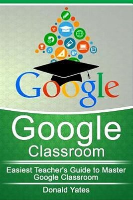 Google Classroom: Easiest Teacher's Guide To Master Google Classroom-..
