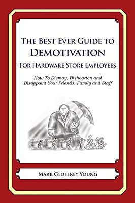 The Best Ever Guide To Demotivation For Hardware Store Employees: How To Dismay, Dishearten And Disappoint Your Friends, Family And Staff-..