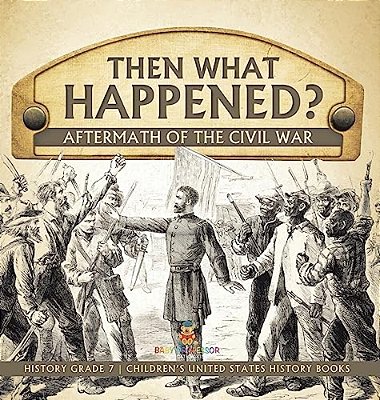 Then What Happened? Aftermath Of The Civil War History Grade 7 Children's United States History Books-..