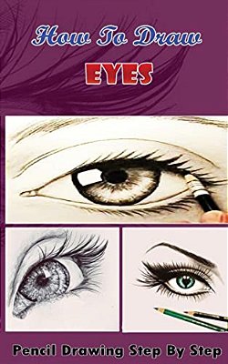 How To Draw Eyes: Pencil Drawings Step By Step Book: Pencil Drawing Ideas For Absolute Beginners-..