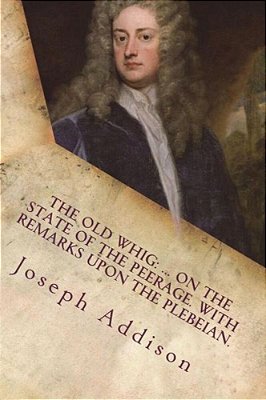 The Old Whig:... On The State Of The Peerage. With Remarks Upon The Plebeian. -..