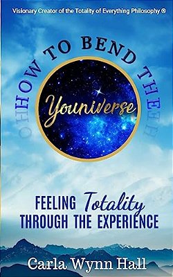 How To Bend The Youniverse: Feeling Totality Through The Experience: Increasing Your Human Potential Value Through Consciousness-..