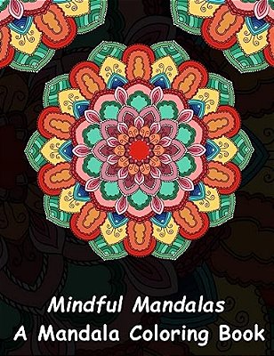 Mindful Mandalas: A Mandala Coloring Book: A Unique Antistress Coloring Gift For Men, Women, Teenagers & Seniors With Relaxing Mandala P-..
