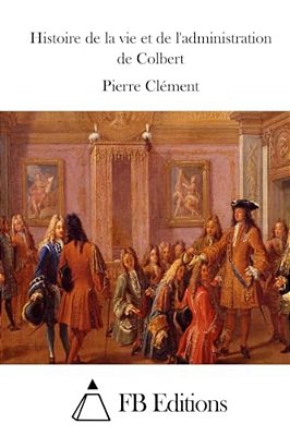 Histoire De La Vie Et De L'Administration De Colbert-..