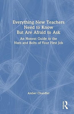 Everything New Teachers Need To Know But Are Afraid To Ask: An Honest Guide To The Nuts And Bolts Of Your First Job-..