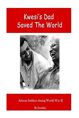 Kwesi's Dad Saved The World: African Soldiers During World War II-..