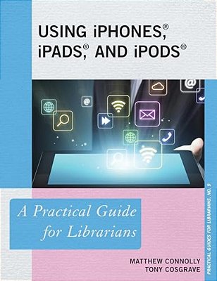 Using Iphones, Ipads, And Ipods: A Practical Guide For Librarians-..