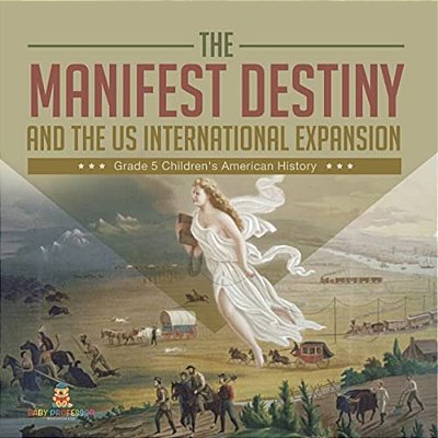 The Manifest Destiny And The US International Expansion Grade 5 Children's American History-..