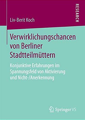 Verwirklichungschancen Von Berliner Stadtteilmüttern: Konjunktive Erfahrungen Im Spannungsfeld Von Aktivierung Und Nicht-/Anerkennung-..