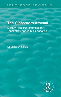 The Classroom Arsenal: Military Research, Information Technology And Public Education-..
