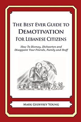 The Best Ever Guide To Demotivation For Lebanese Citizens: How To Dismay, Dishearten And Disappoint Your Friends, Family And Staff-..