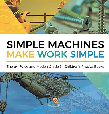 Simple Machines Make Work Simple Energy, Force And Motion Grade 3 Children's Physics Books-..