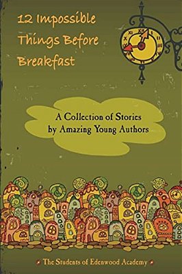 12 Impossible Things Before Breakfast: A Collection Of Stories By Amazing Young Authors-..