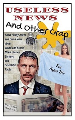 Useless News And Other Crap: Short Funny Jokes And One-Liners About Weird And Stupid News Stories, Surveys And Scientific Facts-..