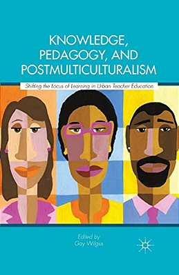 Knowledge, Pedagogy, And Postmulticulturalism: Shifting The Locus Of Learning In Urban Teacher Education-..