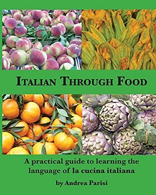 Italian Through Food: A Practical Guide To Learning The Language Of La Cucina Italiana-..