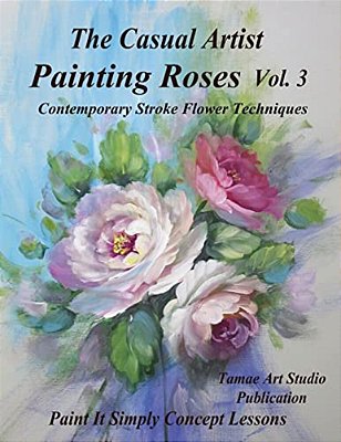 The Casual Artist- Painting Roses Vol. 3: Contemporary Stroke Flower Techniques-..