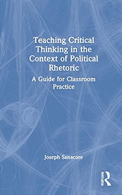 Teaching Critical Thinking In The Context Of Political Rhetoric: A Guide For Classroom Practice-..
