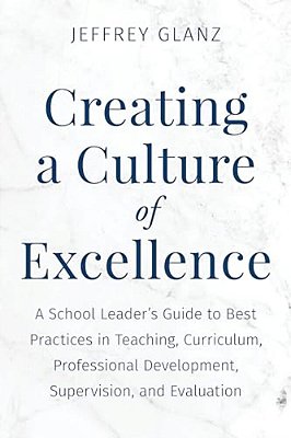 Creating A Culture Of Excellence: A School Leader's Guide To Best Practices In Teaching, Curriculum, Professional Development, Supervision, And Evalua-..