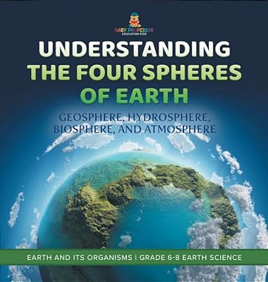 Understanding The Four Spheres Of Earth Geosphere, Hydrosphere, Biosphere, And Atmosphere Earth And Its Organisms Grade 6-8 Earth Science-..
