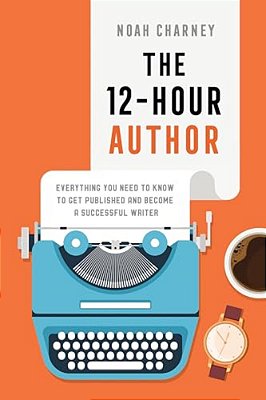 12-Hour Author: Everything You Need To Know To Get Published And Become A Successful Writer-..