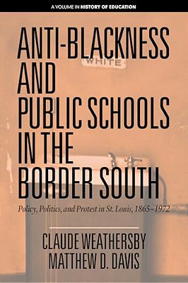 Anti-Blackness And Public Schools In The Border South: Policy, Politics, And Protest In St. Louis, 1865-1972-..