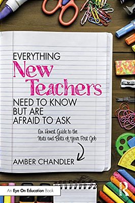 Everything New Teachers Need To Know But Are Afraid To Ask: An Honest Guide To The Nuts And Bolts Of Your First Job-..