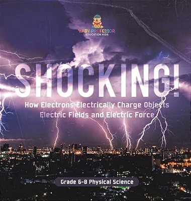 Shocking! How Electrons Electrically Charge Objects Electric Fields And Electric Force Grade 6-8 Physical Science-..