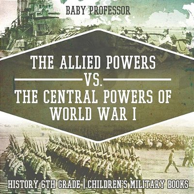 The Allied Powers Vs. The Central Powers Of World War I: History 6Th Grade Children's Military Books-..