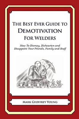 The Best Ever Guide To Demotivation For Welders: How To Dismay, Dishearten And Disappoint Your Friends, Family And Staff-..
