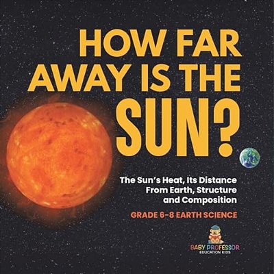 How Far Away Is The Sun? The Sun's Heat, Its Distance From Earth, Structure And Composition Grade 6-8 Earth Science-..