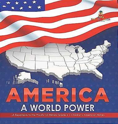 America: A World Power US Expansion To The Pacific US History Grade 6 Children's American History-..