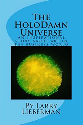The Holodamn Universe: An Inspirational Story About Art In The Business World-..