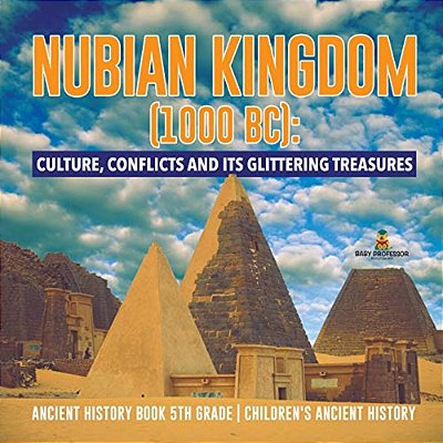 Nubian Kingdom (1000 Bc): Culture, Conflicts And Its Glittering Treasures Ancient History Book 5Th Grade Children's Ancient History-..