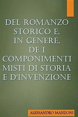 Del Romanzo Storico E, In Genere, De I Componimenti Misti Di Storia E D'Invenzio-..