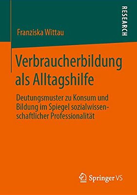 Verbraucherbildung Als Alltagshilfe: Deutungsmuster Zu Konsum Und Bildung Im Spiegel Sozialwissenschaftlicher Professionalität-..