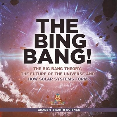 The Bing Bang! The Big Bang Theory, The Future Of The Universe And How Solar Systems Form Grade 6-8 Earth Science-..