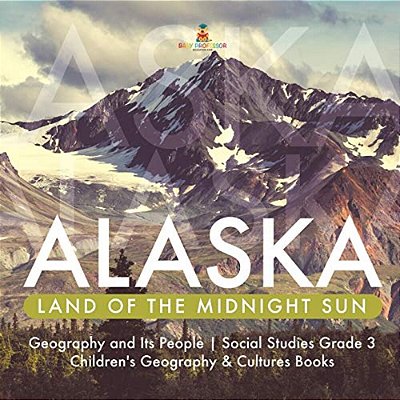 Alaska: Land Of The Midnight Sun Geography And Its People Social Studies Grade 3 Children's Geography & Cultures Books-..