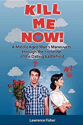 Kill Me Now!: A Middle Aged Man's Maneuvers Through The Frontlines Of The Dating Battlefield-..