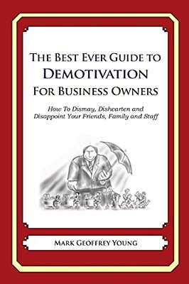 The Best Ever Guide To Demotivation For Business Owners: How To Dismay, Dishearten And Disappoint Your Friends, Family And Staff-..
