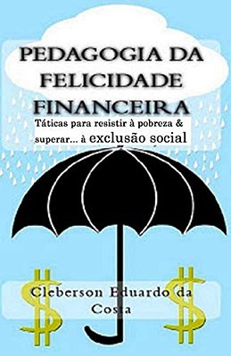 Pedagogia Da Felicidade Financeira: Taticas Para Resistir A Exclusao Socioeconomica e/ou Superar A Pobreza-..